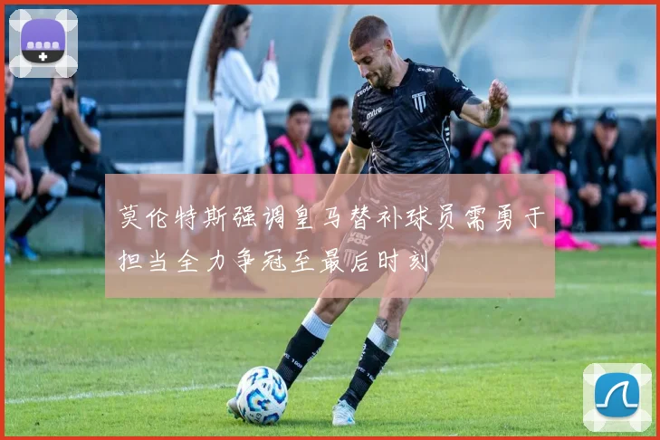 莫伦特斯强调皇马替补球员需勇于担当全力争冠至最后时刻