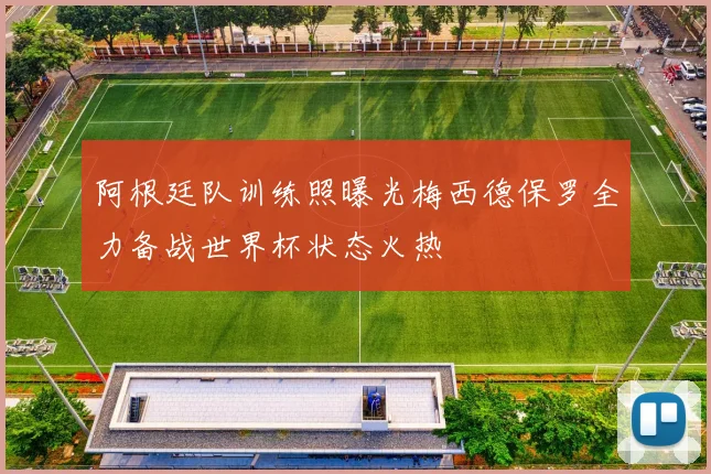 阿根廷队训练照曝光梅西德保罗全力备战世界杯状态火热