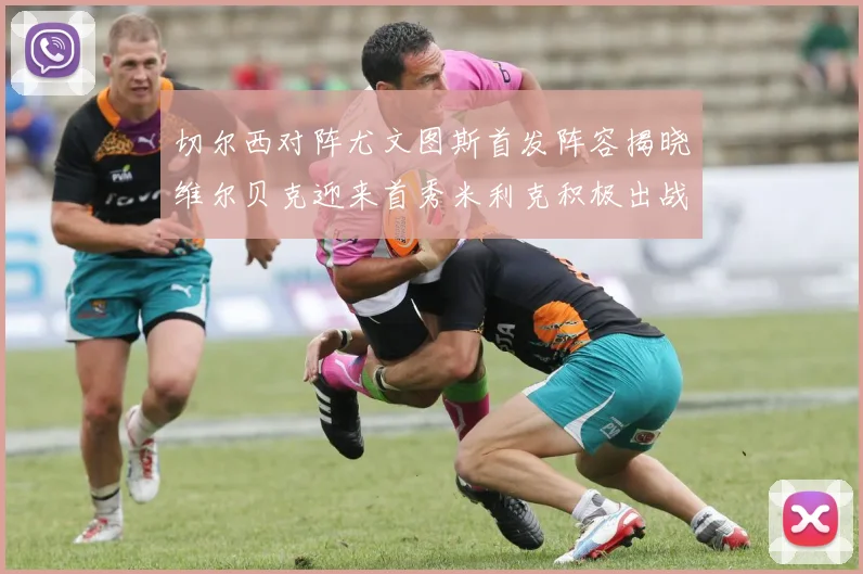 切尔西对阵尤文图斯首发阵容揭晓维尔贝克迎来首秀米利克积极出战蓝军替补席人数达到21人