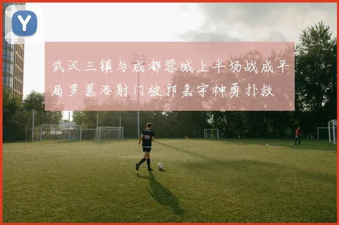 武汉三镇与成都蓉城上半场战成平局罗慕洛射门被郭嘉宇神勇扑救