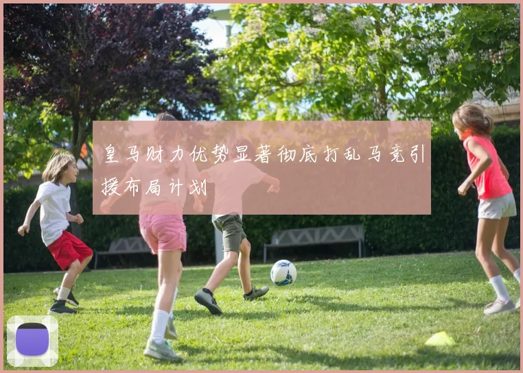 皇马财力优势显著彻底打乱马竞引援布局计划