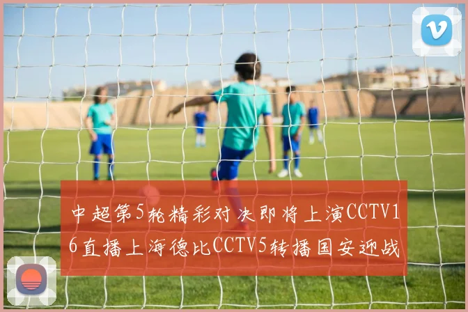 中超第5轮精彩对决即将上演CCTV16直播上海德比CCTV5转播国安迎战蓉城