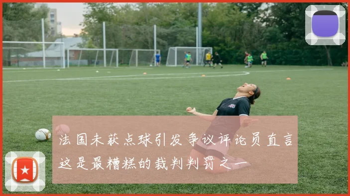 法国未获点球引发争议评论员直言这是最糟糕的裁判判罚之一