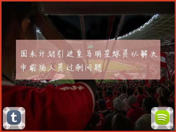 国米计划引进皇马明星球员以解决中前场人员过剩问题
