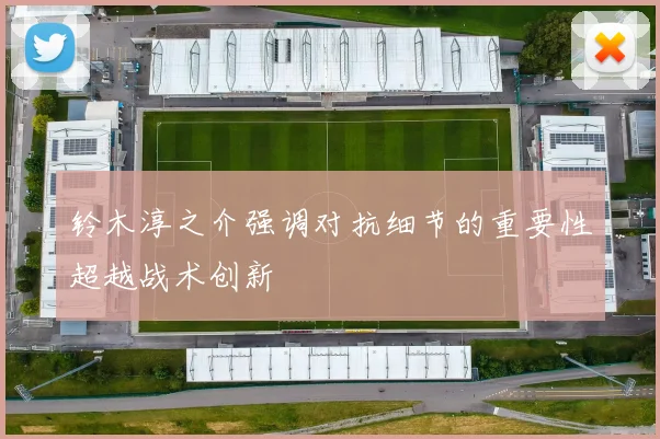 铃木淳之介强调对抗细节的重要性超越战术创新