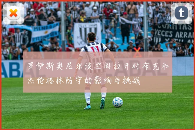 罗伊斯奥尼尔谈空间拉开对布克和杰伦格林防守的影响与挑战