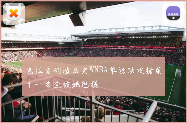 克拉克创造历史WNBA单场助攻榜前十一名全被她包揽