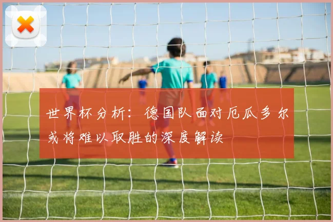 世界杯分析：德国队面对厄瓜多尔或将难以取胜的深度解读
