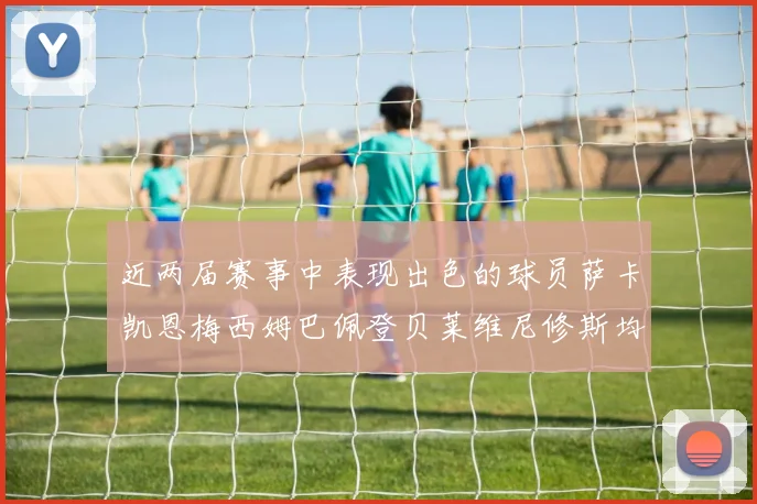 近两届赛事中表现出色的球员萨卡凯恩梅西姆巴佩登贝莱维尼修斯均有三球三助攻