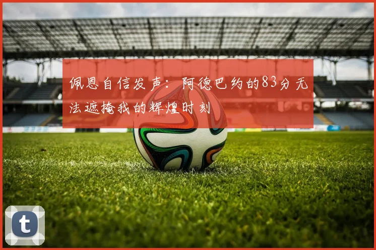 佩恩自信发声：阿德巴约的83分无法遮掩我的辉煌时刻