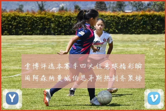 索博评选本赛季四大任意球精彩瞬间阿森纳曼城伯恩茅斯热刺齐聚榜单