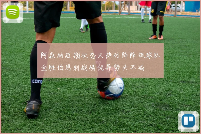 阿森纳近期状态火热对阵降级球队全胜伯恩利战绩优异势头不减