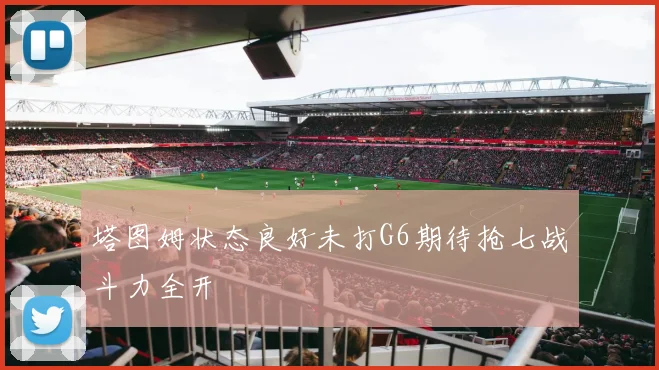 塔图姆状态良好未打G6期待抢七战斗力全开