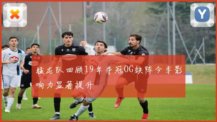 猛龙队回顾19年夺冠OG缺阵今季影响力显著提升