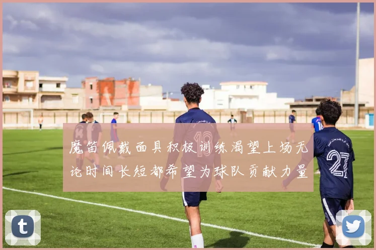 魔笛佩戴面具积极训练渴望上场无论时间长短都希望为球队贡献力量
