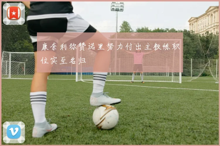 康奈利称赞诺里努力付出主教练职位实至名归