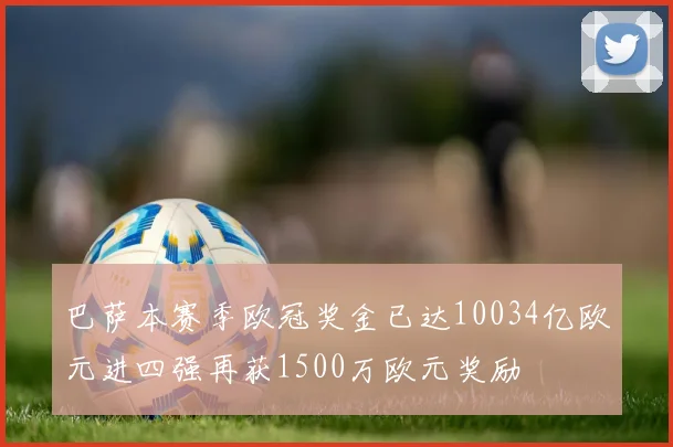 巴萨本赛季欧冠奖金已达10034亿欧元进四强再获1500万欧元奖励