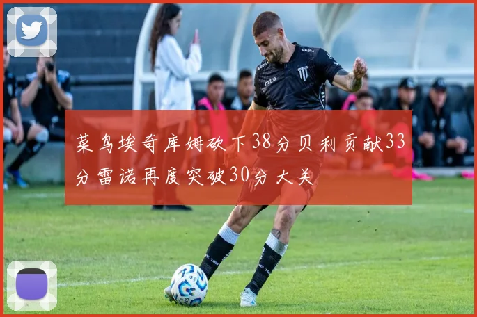 菜鸟埃奇库姆砍下38分贝利贡献33分雷诺再度突破30分大关