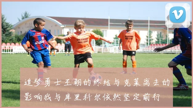 追梦勇士王朝的终结与克莱离去的影响我与库里科尔依然坚定前行