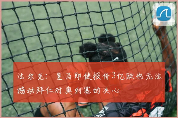 法尔克：皇马即使报价3亿欧也无法撼动拜仁对奥利塞的决心